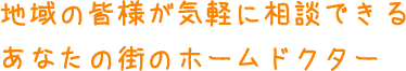 地域の皆様が気軽に相談できるあなたの街のホームドクター
